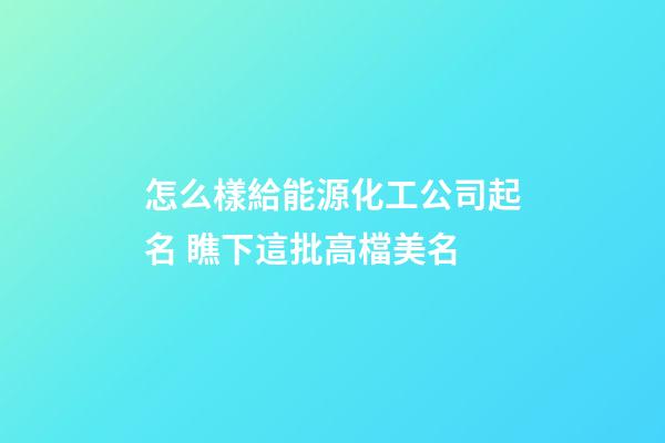 怎么樣給能源化工公司起名 瞧下這批高檔美名-第1張-公司起名-玄機派